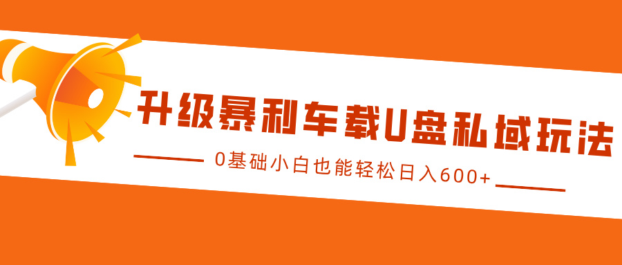 升级暴利车载U盘私域玩法，0基础小白也能轻松日入600+-一起网创