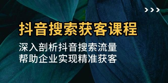 抖音搜索获客课程：深入剖析抖音搜索流量，帮助企业实现精准获客-一起网创