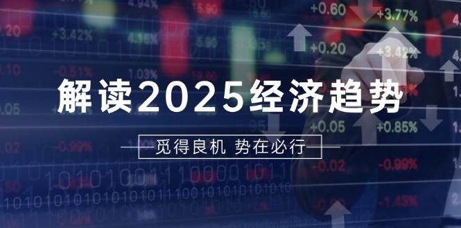 解读2025经济趋势、美股、A港股等资产前景判断，助您抢先布局未来投资-一起网创