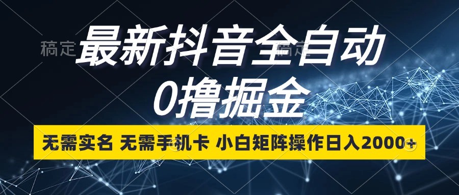 最新抖音全自动0撸掘金，无需实名，无需手机卡，小白矩阵操作日入2000+-一起网创