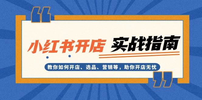小红书开店实战指南：教你如何开店、选品、营销等，助你开店无忧-一起网创