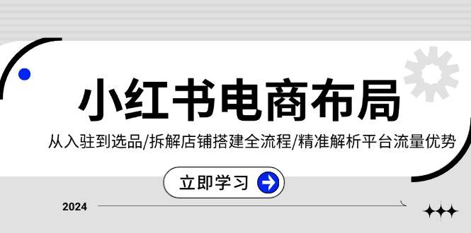 小红书电商布局：从入驻到选品/拆解店铺搭建全流程/精准解析平台流量优势-一起网创