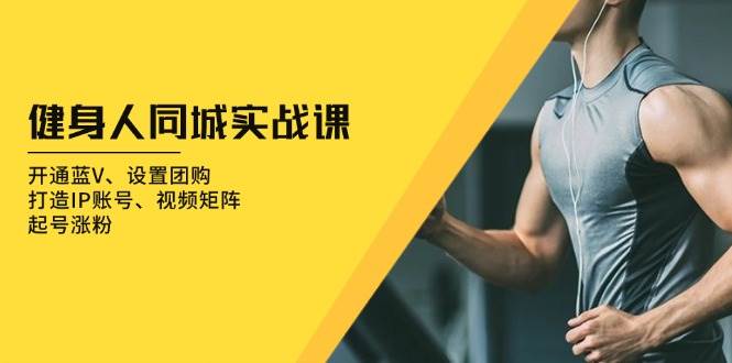 健身人同城实战课：开通蓝V、设置团购、打造IP账号、视频矩阵、起号涨粉-一起网创
