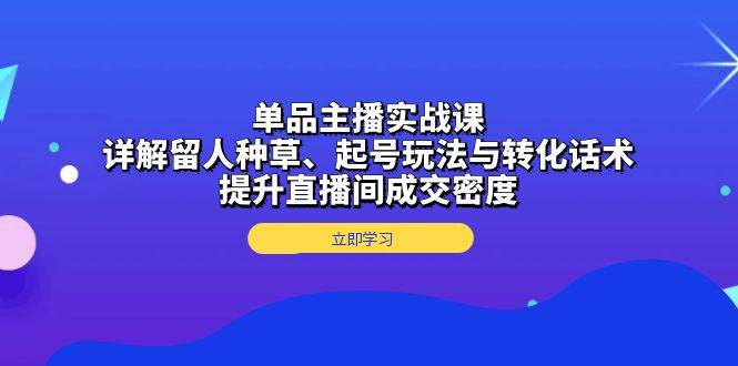 单品主播实战课：详解留人种草、起号玩法与转化话术，提升直播间成交密度-一起网创