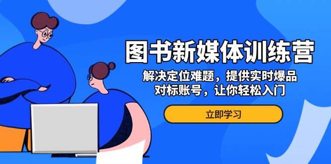 图书新媒体训练营，解决定位难题，提供实时爆品、对标账号，让你轻松入门-一起网创