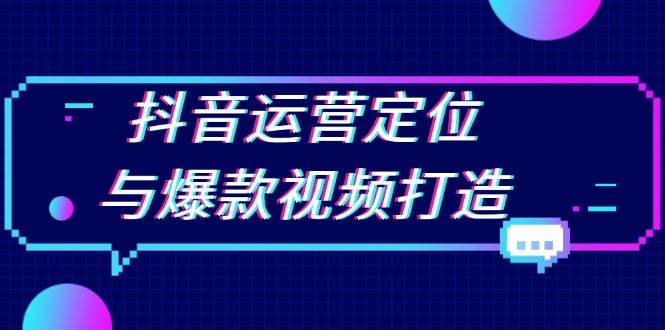 抖音运营定位与爆款视频打造：定位运营方向，挖掘爆款选题，提升播放量-一起网创