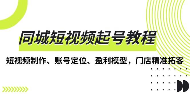 同城短视频起号教程，短视频制作、账号定位、盈利模型，门店精准拓客-一起网创