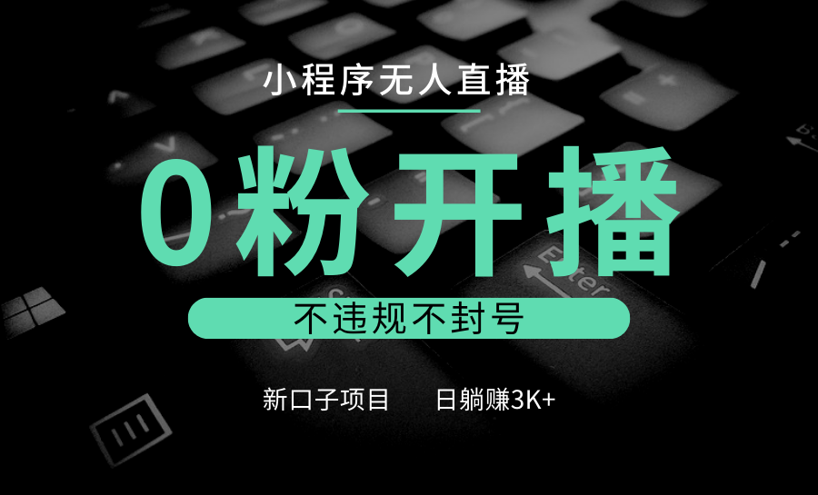 小程序无人直播，0粉开播，不违规不封号，新口子项目，小白日躺赚3K+-一起网创