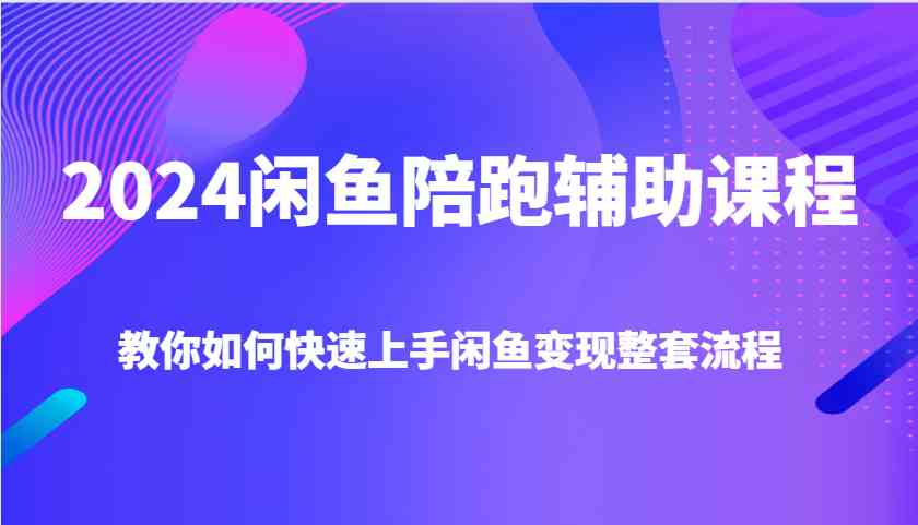 2024闲鱼陪跑辅助课程，教你如何快速上手闲鱼变现整套流程-一起网创