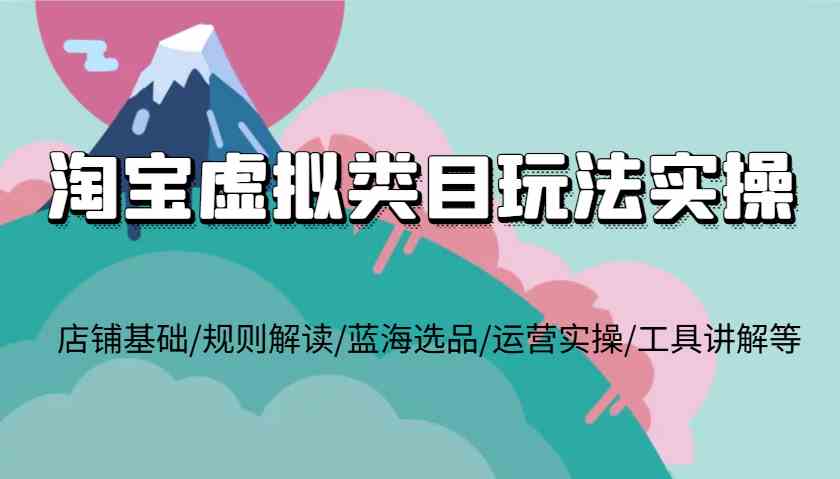 淘宝虚拟类目玩法实操，店铺基础/规则解读/蓝海选品/运营实操/工具讲解等-一起网创