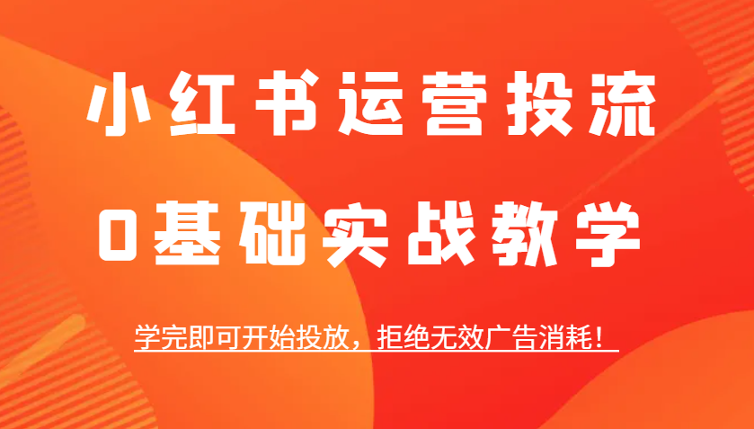 小红书运营投流，0基础实战教学，学完即可开始投放，拒绝无效广告消耗！-一起网创