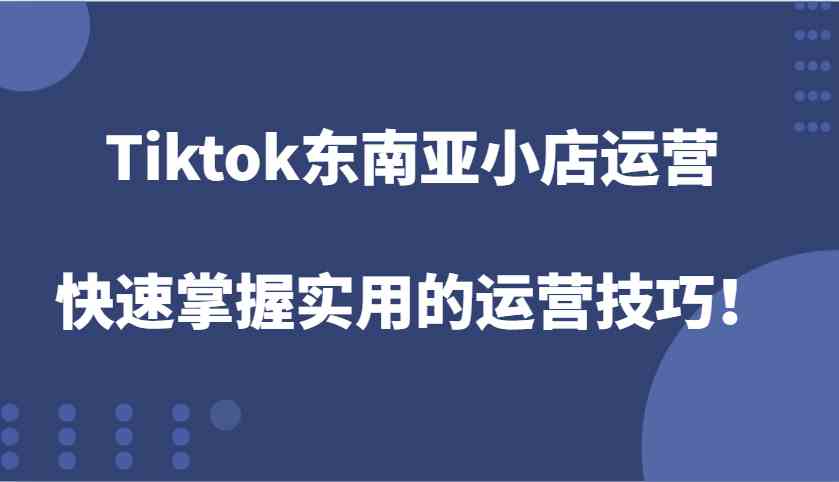 Tiktok东南亚小店运营，快速掌握实用的运营技巧！-一起网创