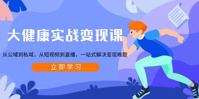 大健康实战变现课：从公域到私域，从短视频到直播，一站式解决变现难题-一起网创