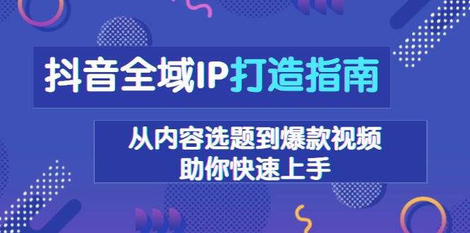 抖音全域IP打造指南，从内容选题到爆款视频，助你快速上手-一起网创