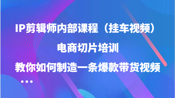 IP剪辑师内部课程（挂车视频），电商切片培训，教你如何制造一条爆款带货视频（更新）-一起网创