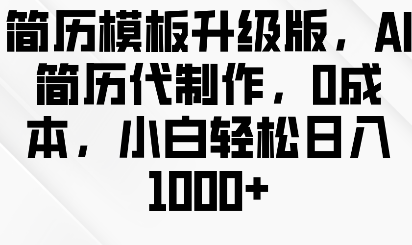 简历模板升级版，AI简历代制作，0成本，小白轻松日入1000+-一起网创