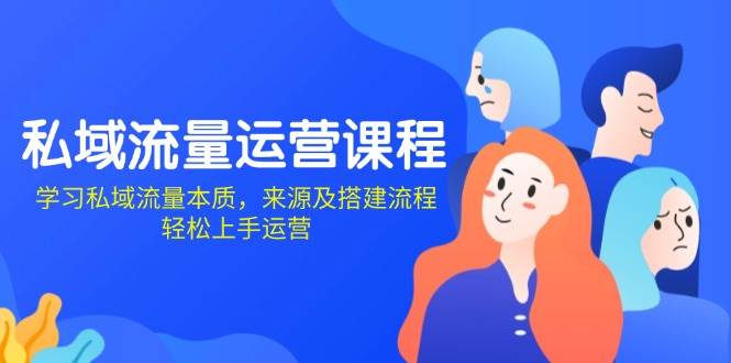 私域流量运营课程：学习私域流量本质，来源及搭建流程，轻松上手运营-一起网创