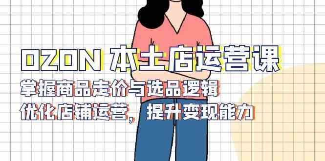 OZON本土店运营课，掌握商品走价与选品逻辑，优化店铺运营，提升变现能力-一起网创