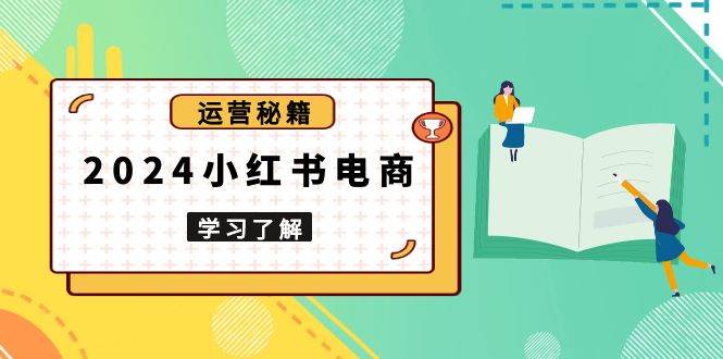 2024小红书电商教程，从入门到实战，教你有效打造爆款店铺，掌握选品技巧-一起网创