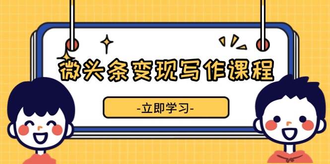 微头条变现写作课程，掌握流量变现技巧，提升微头条质量，实现收益增长-一起网创