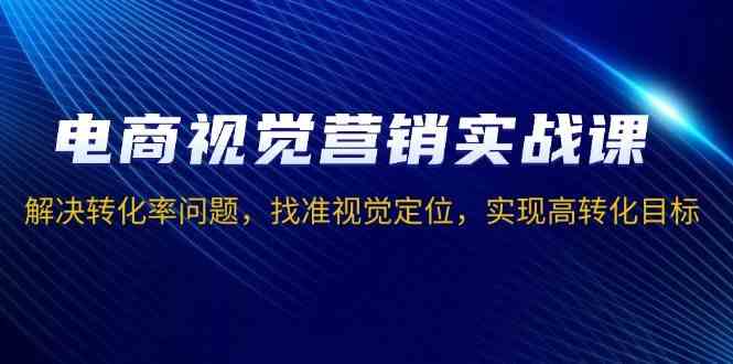 电商视觉营销实战课，解决转化率问题，找准视觉定位，实现高转化目标-一起网创