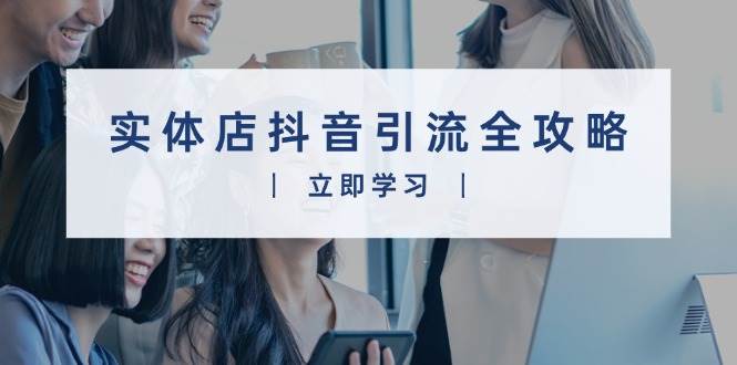 实体店抖音引流全攻略，从视频制作到直播变现，打造火爆生意-一起网创
