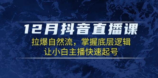 12月抖音直播课：拉爆自然流，掌握底层逻辑，让小白主播快速起号-一起网创