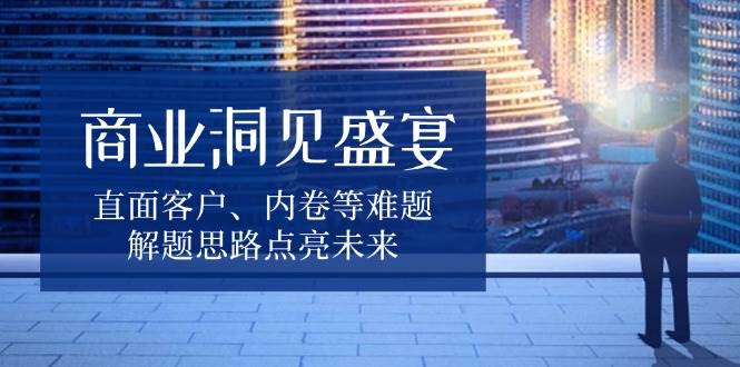 商业洞见盛宴，直面客户、内卷等难题，解题思路点亮未来-一起网创