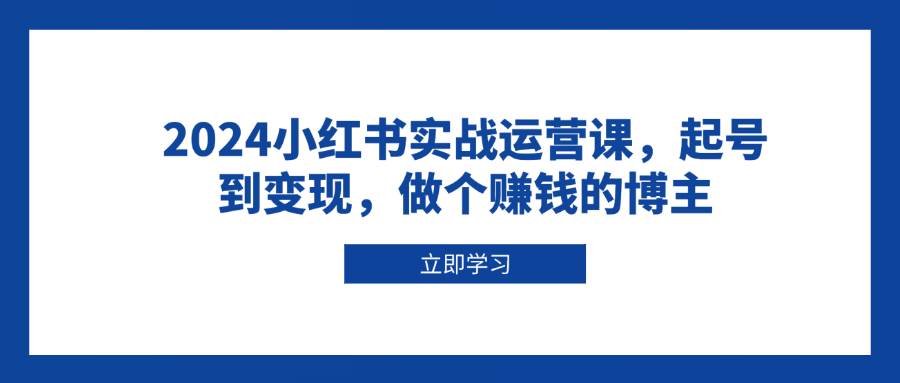 2024小红书实战运营课，起号到变现，做个赚钱的博主-一起网创