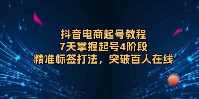 抖音电商起号教程，7天掌握起号4阶段，精准标签打法，突破百人在线-一起网创