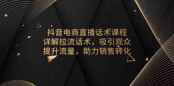 抖音电商直播话术课程，详解拉流话术，吸引观众，提升流量，助力销售转化-一起网创