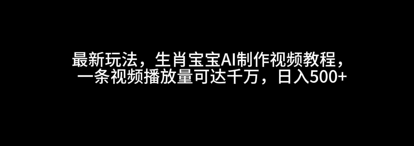 最新玩法，生肖宝宝AI制作视频教程，一条视频播放量可达千万，日入500+-一起网创