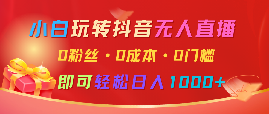 小白玩转抖音无人直播，0粉丝、0成本、0门槛，轻松日入1000+-一起网创