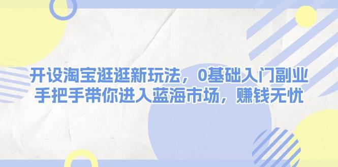 开设淘宝逛逛新玩法，0基础入门副业，手把手带你进入蓝海市场，赚钱无忧-一起网创