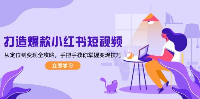 打造爆款小红书短视频，从定位到变现全攻略，手把手教你掌握变现技巧-一起网创
