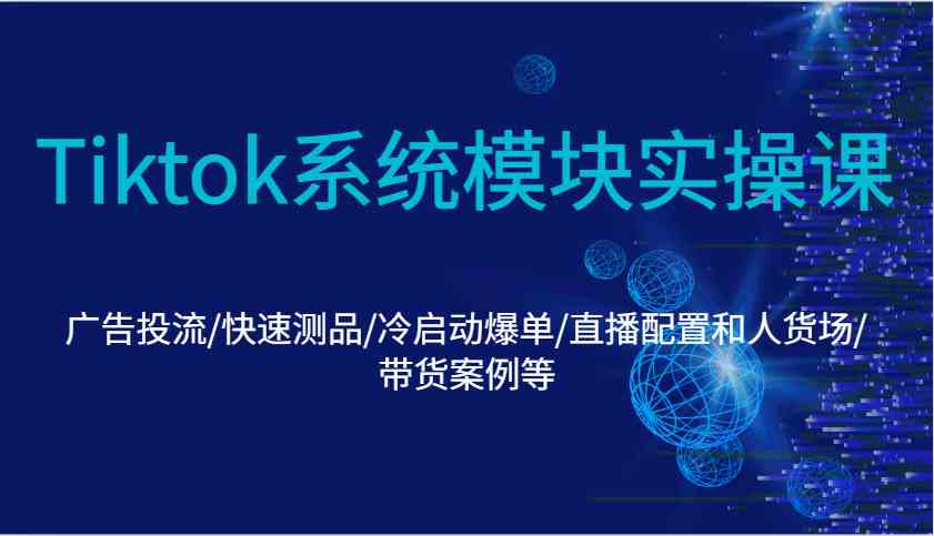 Tiktok系统模块实操课：广告投流/快速测品/冷启动爆单/直播配置和人货场/带货案例等-一起网创