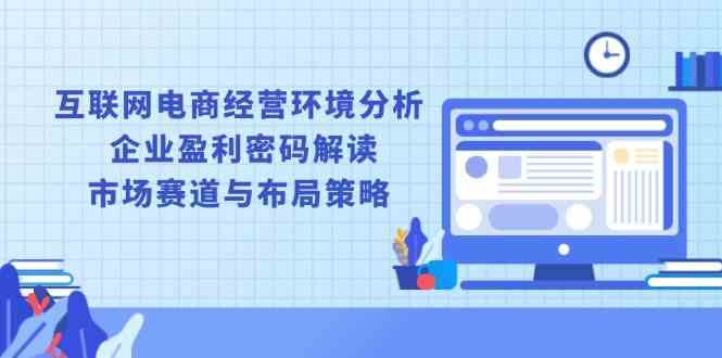 互联网电商经营环境分析, 企业盈利密码解读, 市场赛道与布局策略-一起网创