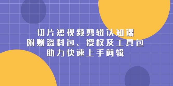 切片短视频剪辑认知课，附赠资料包、授权及工具包，助力快速上手剪辑-一起网创