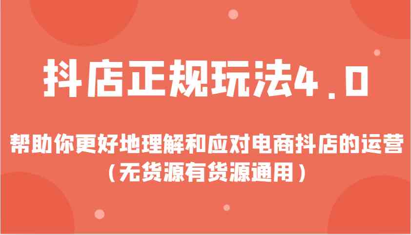 抖店正规玩法4.0，帮助你更好地理解和应对电商抖店的运营（无货源有货源通用）-一起网创