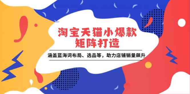 淘宝天猫小爆款矩阵打造：涵盖蓝海词布局、选品等，助力店铺销量飙升-一起网创