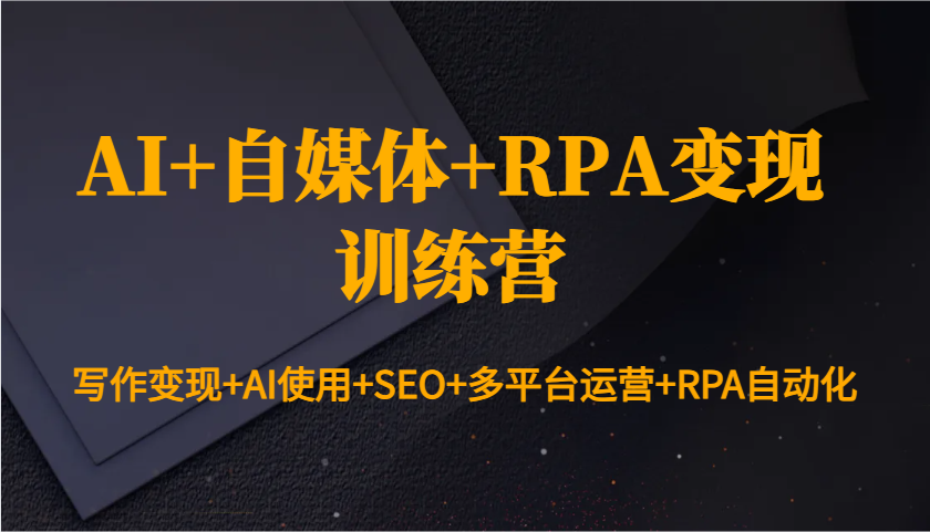 AI+自媒体+RPA变现训练营：写作变现+AI使用+SEO+多平台运营+RPA自动化-一起网创