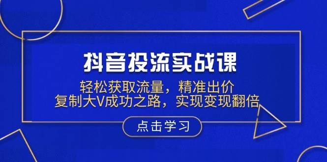 抖音投流实战课，轻松获取流量，精准出价，复制大V成功之路，实现变现翻倍-一起网创