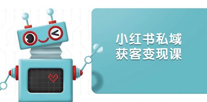 小红书私域获客变现：账号设置/内容创作/规则解读/投放策略/获客技巧等-一起网创