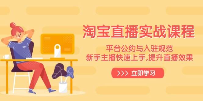 （14024期）淘宝直播实战课程，平台公约与入驻规范，新手主播快速上手, 提升直播效果-一起网创