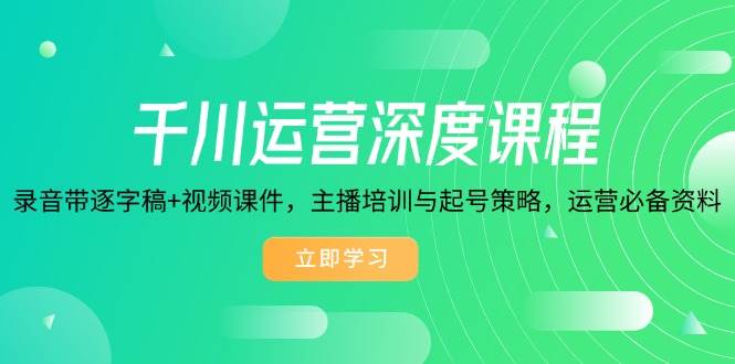 （14031期）千川运营深度课程，录音带逐字稿+视频课件，主播培训与起号策略，运营…-一起网创