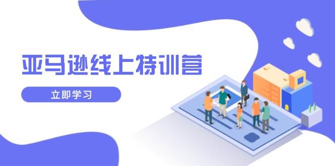 （14034期）亚马逊线上特训营，新品成长与库存规划，提升品牌推广能力，实现业务增长-一起网创