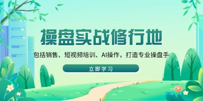 （14037期）操盘实战修行地：包括销售、短视频培训、AI操作，打造专业操盘手-一起网创