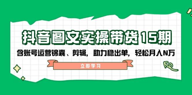 （14038期）抖音 图文实操带货15期，含账号运营锦囊、剪辑，助力稳出单，轻松月入N万-一起网创