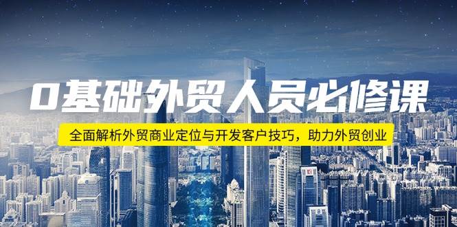 （14046期）0基础外贸人员必修课：全面解析外贸商业定位与开发客户技巧，助力外贸创业-一起网创