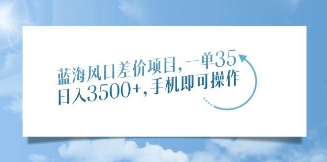 （14059期）蓝海风口差价项目，一单35，日入3500+，手机即可操作-一起网创